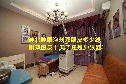 淮北肿眼泡割双眼皮多少钱 割双眼皮十天了还是肿眼泡